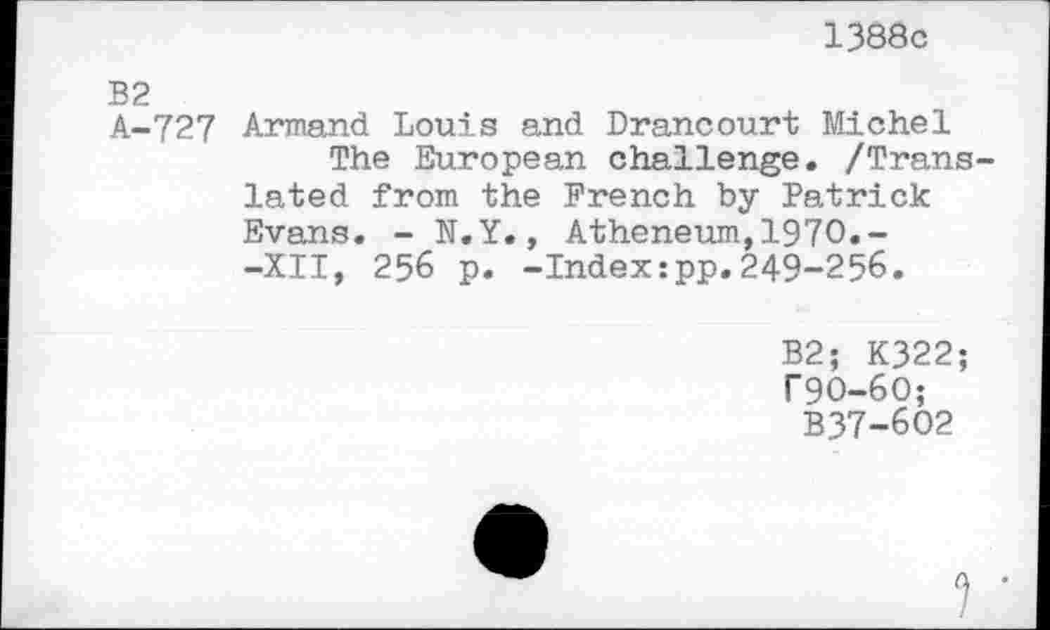 ﻿1388с
В2
А-727 Armand Louis and Drancourt Michel
The European challenge. /Trans lated from the French by Patrick Evans. - N.Y., Atheneum,1970.--XII, 256 p. -Index:pp.249-256.
B2; K322;
Г9О-6О;
B37-6O2